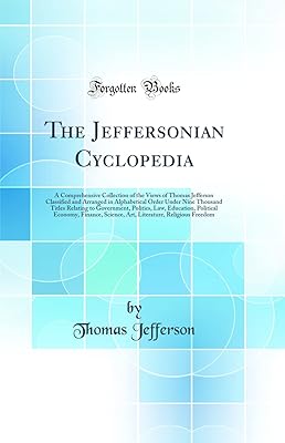 The Jeffersonian Cyclopedia: A Comprehensive Collection of the Views of Thomas Jefferson Classified and Arranged in Alphabetical Order Under Nine Thousand Titles Relating to Government, Politics, Law,