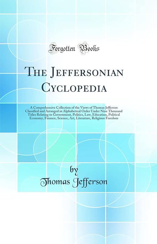 The Jeffersonian Cyclopedia: A Comprehensive Collection of the Views of Thomas Jefferson Classified and Arranged in Alphabetical Order Under Nine Thousand Titles Relating to Government, Politics, Law, by Thomas Jefferson