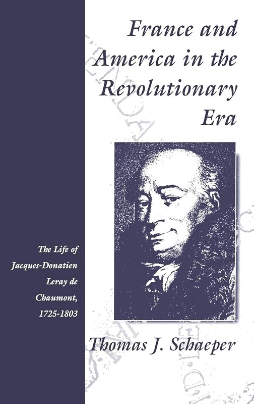 France and America in the Revolutionary Era: The Life of Jacques-Donatien Leray de Chaumont by Thomas J. Schaeper