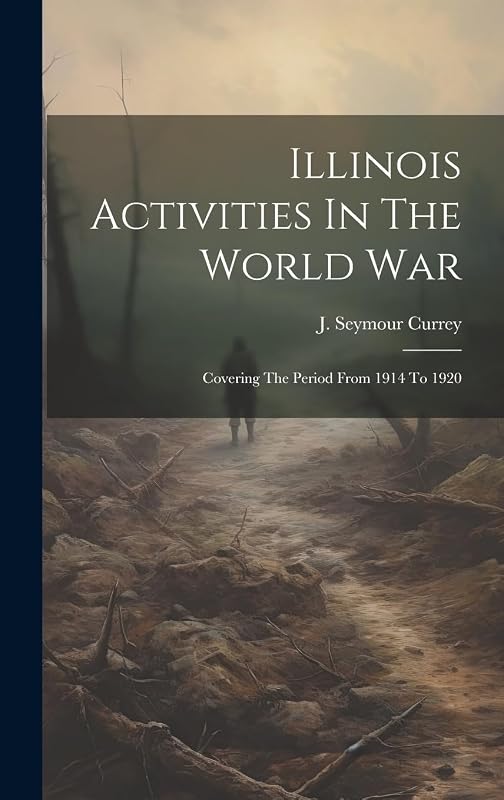 Illinois Activities In The World War: Covering The Period From 1914 To 1920 by J. Seymour Currey