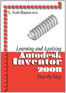 Learning and Applying AutoDesk Inventor 2008 Step-by-Step by L. Scott Hansen