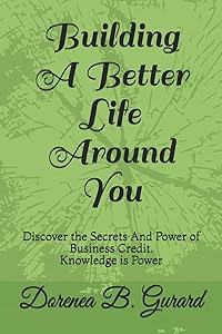 Building A Better Life Around You: Discover the Secrets And Power of Business Credit. Knowledge is Power by Dorenea Bernice Gurard