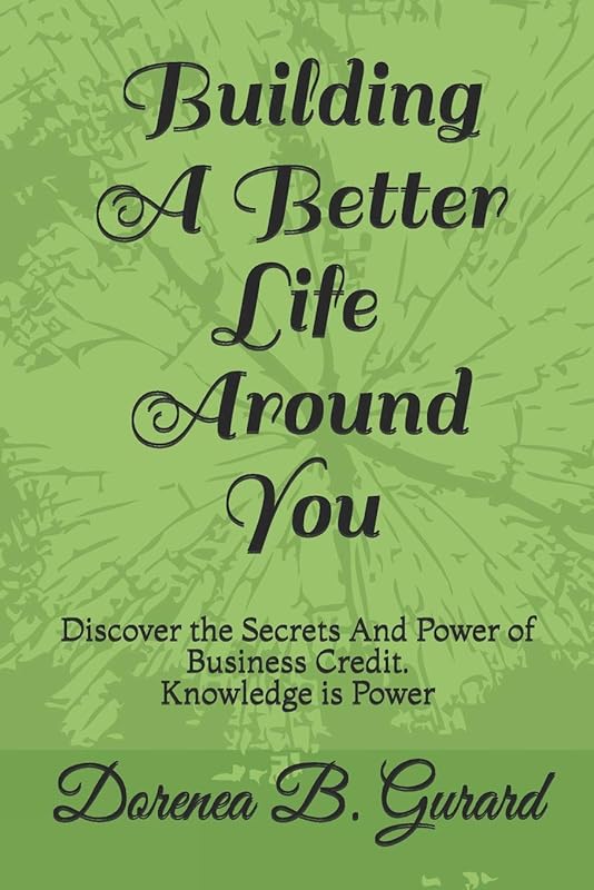 Building A Better Life Around You: Discover the Secrets And Power of Business Credit. Knowledge is Power by Dorenea Bernice Gurard