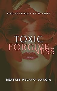 Toxic Forgiveness: Finding Freedom After Abuse by Beatríz Pelayo-García