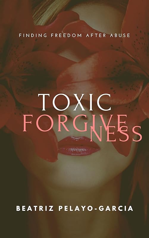Toxic Forgiveness: Finding Freedom After Abuse by Beatríz Pelayo-García