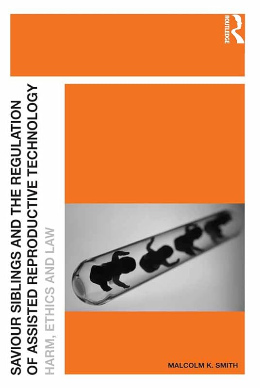 Saviour Siblings and the Regulation of Assisted Reproductive Technology: Harm, Ethics and Law by Malcolm K. Smith