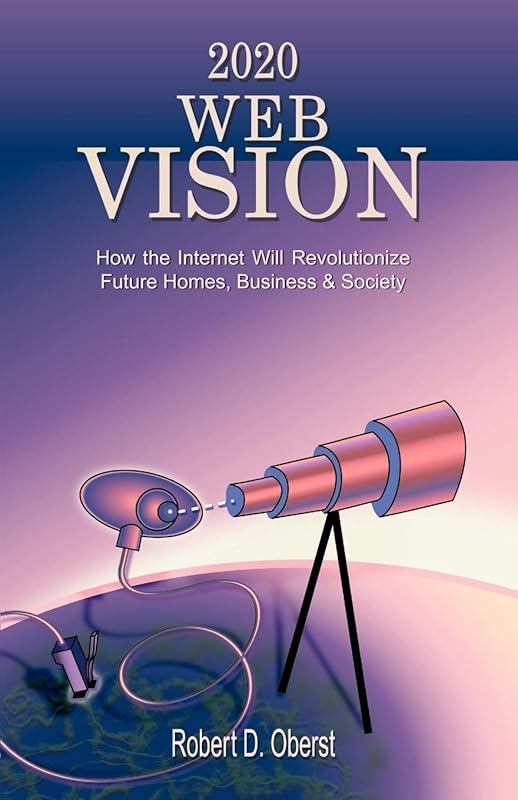 2020 Web Vision: How the Internet Will Revolutionize Future Homes, Business & Society by Robert D. Oberst