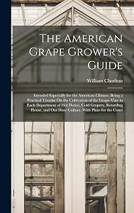 The American Grape Grower's Guide: Intended Especially for the American Climate. Being a Practical Treatise On the Cultivation of the Grape-Vine in ... Out Door Culture. With Plans for the Const by William Chorlton