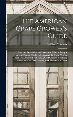 The American Grape Grower's Guide: Intended Especially for the American Climate. Being a Practical Treatise On the Cultivation of the Grape-Vine in ... Out Door Culture. With Plans for the Const