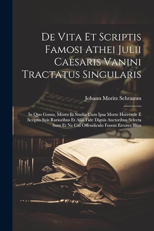 De Vita Et Scriptis Famosi Athei Julii Caesaris Vanini Tractatus Singularis: In Quo Genus, Mores Et Studia Cum Ipsa Morte Horrende E Scriptis Suis ... Et Ne Cui Offendiculo Forent Errores Illius by Johann Moritz Schramm