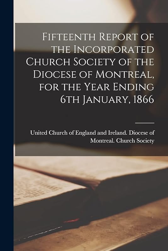Fifteenth Report of the Incorporated Church Society of the Diocese of Montreal, for the Year Ending 6th January, 1866 [microform] by United Church of England and Ireland