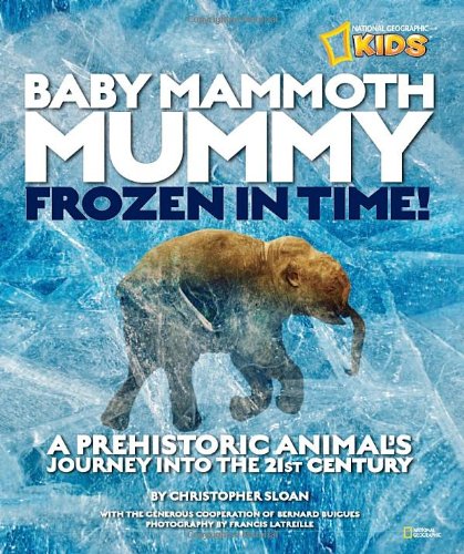 Baby Mammoth Mummy: Frozen in Time: A Prehistoric Animal's Journey into the 21st Century by Christopher Sloan