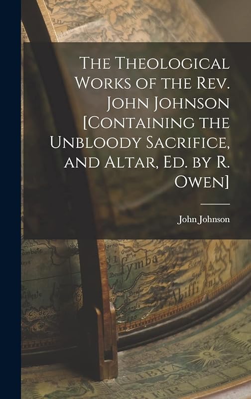The Theological Works of the Rev. John Johnson [Containing the Unbloody Sacrifice, and Altar, Ed. by R. Owen] by John Johnson