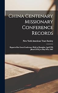 China Centenary Missionary Conference Records: Report of the Great Conference Held at Shanghai, April 5Th [Read 25Th] to May 8Th, 1907 by American Tract Socie