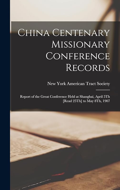 China Centenary Missionary Conference Records: Report of the Great Conference Held at Shanghai, April 5Th [Read 25Th] to May 8Th, 1907 by American Tract Socie