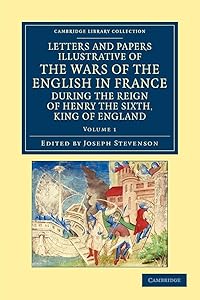 Letters and Papers Illustrative of the Wars of the English in France: During the Reign of Henry the Sixth, King of England (Cambridge Library Collection - Rolls) (Volume 1)