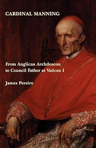 Cardinal Manning: From Anglican Archdeacon to Council Father at Vatican I by Chaplain of Grandpont House Oxford James Pereiro