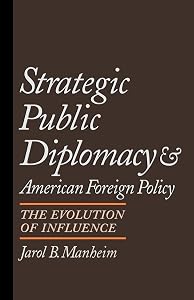 Strategic Public Diplomacy and American Foreign Policy: The Evolution of Influence by Jarol B. Manheim