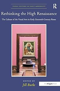 Rethinking the High Renaissance: The Culture of the Visual Arts in Early Sixteenth-Century Rome (Visual Culture in Early Modernity) by Jill Burke