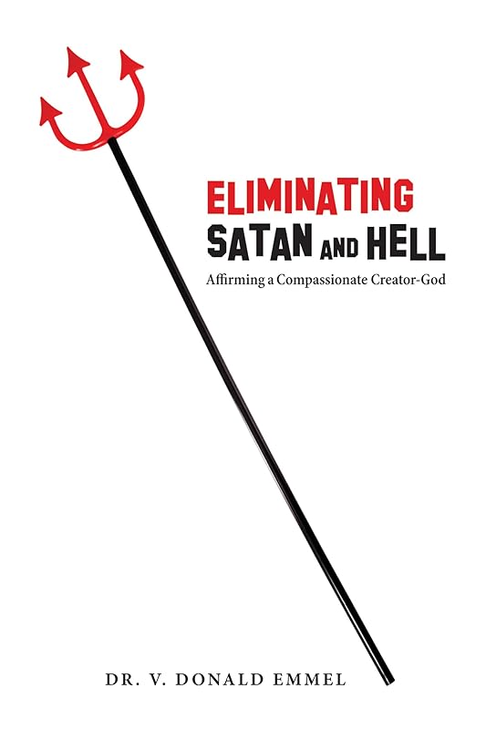 Eliminating Satan and Hell: Affirming a Compassionate Creator-God by V. Donald Emmel