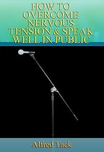 HOW TO OVERCOME NERVOUS TENSION AND SPEAK WELL IN PUBLIC by Alfred Tack