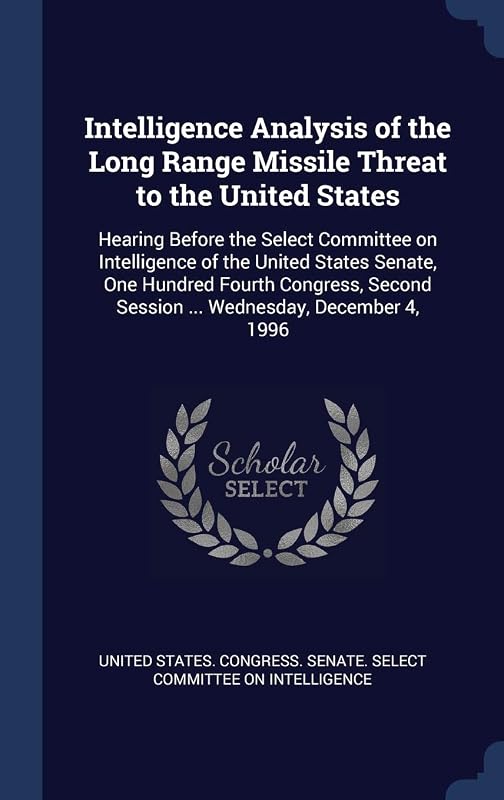 Intelligence Analysis of the Long Range Missile Threat to the United States: Hearing Before the Select Committee on Intelligence of the United States ... Session ... Wednesday, December 4, 1996 by United States Congress Senate Select