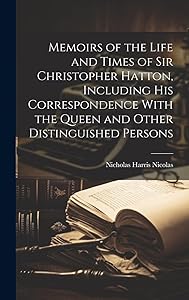 Memoirs of the Life and Times of Sir Christopher Hatton, Including His Correspondence With the Queen and Other Distinguished Persons by Nicholas Harris Nicolas