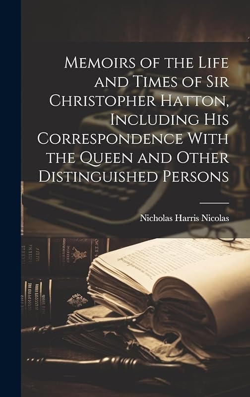 Memoirs of the Life and Times of Sir Christopher Hatton, Including His Correspondence With the Queen and Other Distinguished Persons by Nicholas Harris Nicolas