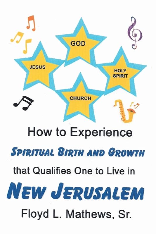 How to Experience Spiritual Birth and Growth that Qualifies One to Live in New Jerusalem by Floyd L Mathews Sr