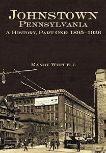 Johnstown, Pennsylvania: A History, Part One: 1895-1936 by Randy Whittle