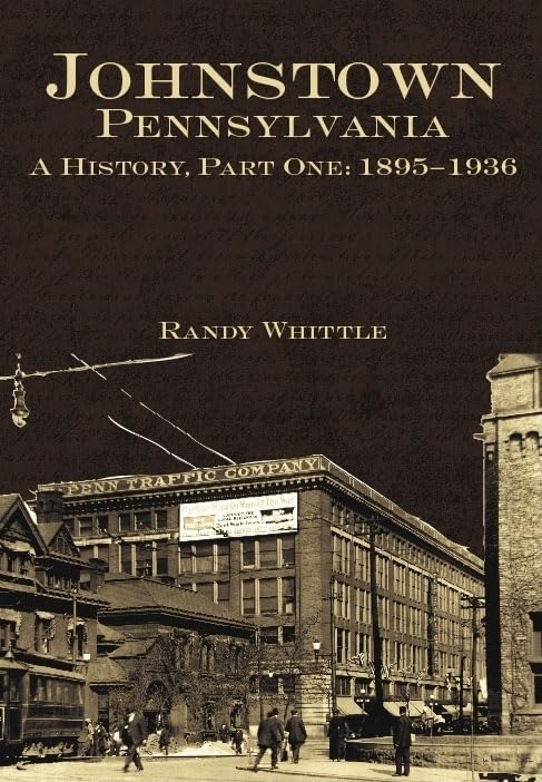 Johnstown, Pennsylvania: A History, Part One: 1895-1936 by Randy Whittle