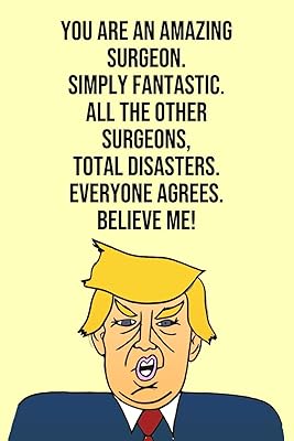 You Are An Amazing Surgeon Simply Fantastic All the Other Surgeons Total Disasters Everyone Agree Believe Me: Donald Trump 110-Page Blank Surgeon Gag Gift Idea Better Than A Card
