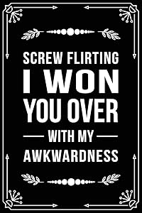 SCREW FLIRTING I WON YOU OVER WITH MY AWKWARDNESS: Funny Relationship, Anniversary, Valentines Day, Birthday, Break Up, Gag Gift for men, women, boyfriend, girlfriend, or coworker.