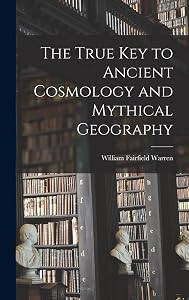 The True Key to Ancient Cosmology and Mythical Geography by William Fairfield Warren