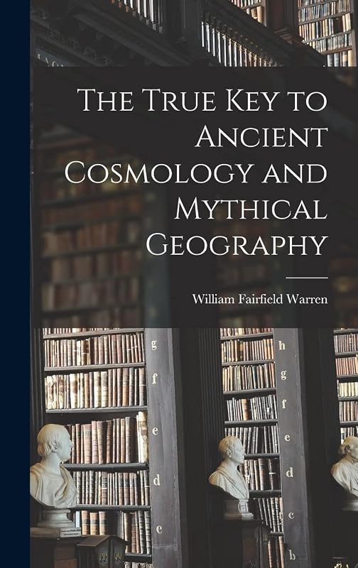 The True Key to Ancient Cosmology and Mythical Geography by William Fairfield Warren