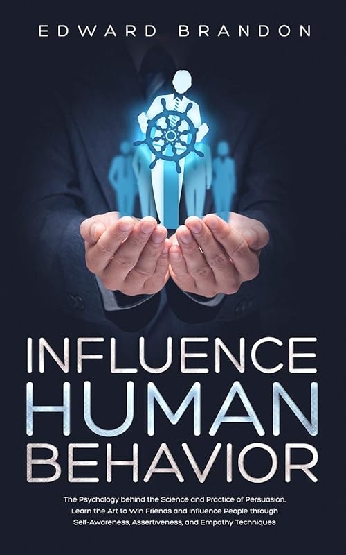 Influence Human Behavior: The Psychology behind the Science and Practice of Persuasion. Learn the Art to Win Friends and Influence People through Self-Awareness, Assertiveness, and Empathy Techniques by Edward Brandon