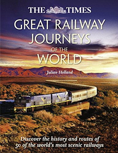 The Times Great Railway Journeys of the World: Discover the History, Route and Sites of 50 Famous Railway Lines by Julian Holland