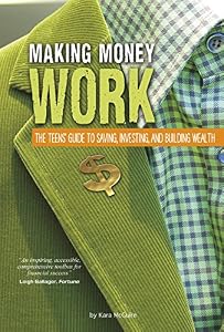 Making Money Work: The Teens' Guide to Saving, Investing, and Building Wealth by Kara McGuire
