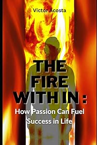 The Fire Within: How Passion Can Fuel Success in Life by Victor Gabriel Acosta