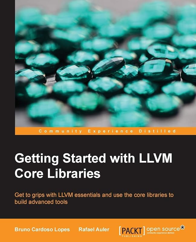 Getting Started with LLVM Core Libraries: Get to Grips With Llvm Essentials and Use the Core Libraries to Build Advanced Tools by Bruno Cardoso Lopes