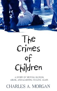 The Crimes of Children: A STORY OF MENTAL ILLNESS, ABUSE, AND LEARNING TO LOVE AGAIN. by Charles Morgan