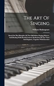 The Art Of Singing: Based On The Principles Of The Old Italian Singing-masters, And Dealing With Breath-control, Production Of The Voice And Registers, Together With Exercises