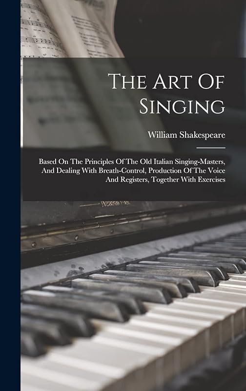 The Art Of Singing: Based On The Principles Of The Old Italian Singing-masters, And Dealing With Breath-control, Production Of The Voice And Registers, Together With Exercises by William Shakespeare