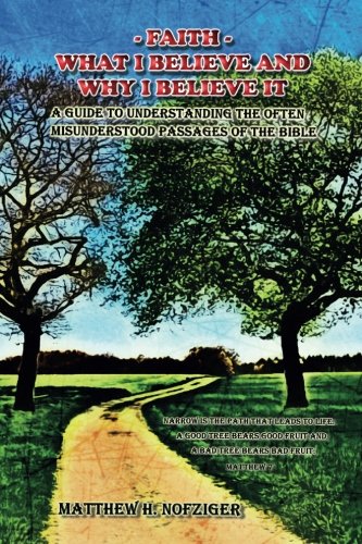 Faith - What I Believe and Why I Believe It: A Guide to Understanding the Often Misunderstood Passages of the Bible by Matthew H Nofziger
