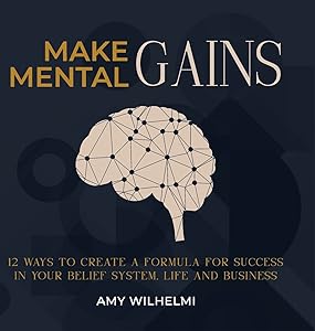 Make Mental Gains: 12 Ways to Create a Formula for Success in Your Belief System, Life and Business by Amy Wilhelmi