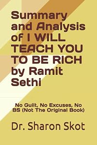Summary and Analysis of I WILL TEACH YOU TO BE RICH by Ramit Sethi: No Guilt, No Excuses, No BS (Not The Original Book) by Dr. Sharon Skot