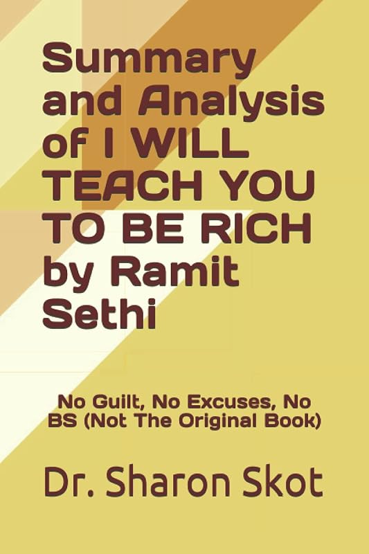 Summary and Analysis of I WILL TEACH YOU TO BE RICH by Ramit Sethi: No Guilt, No Excuses, No BS (Not The Original Book) by Dr. Sharon Skot