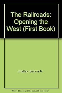 The Railroads: Opening the West (First Book) by Dennis R. Flatley