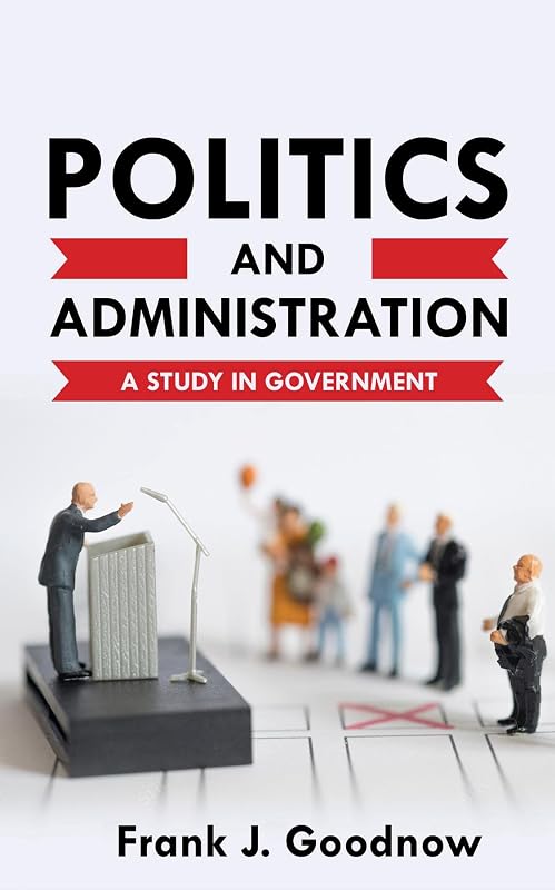 Politics and Administration: A Study in Government by J. Goodnow, Frank