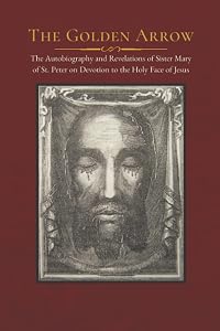 The Golden Arrow: The Autobiography and Revelations of Sister Mary of St. Peter on Devotion to the Holy Face of Jesus by Sister Mary of St. Peter